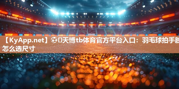 ⚽️天博tb体育官方平台入口：羽毛球拍手胶怎么选尺寸