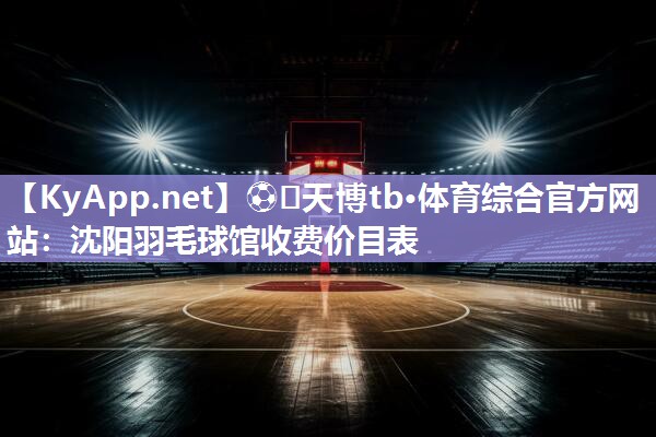 ⚽️天博tb·体育综合官方网站：沈阳羽毛球馆收费价目表