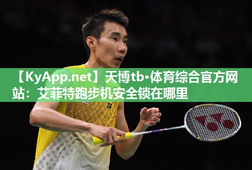 天博tb·体育综合官方网站：艾菲特跑步机安全锁在哪里