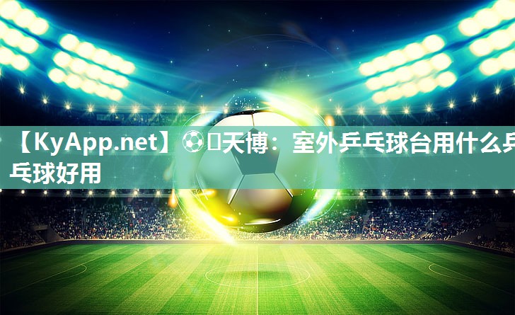 ⚽️天博：室外乒乓球台用什么乒乓球好用