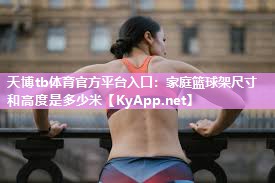 天博tb体育官方平台入口：家庭篮球架尺寸和高度是多少米