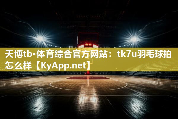 天博tb·体育综合官方网站：tk7u羽毛球拍怎么样
