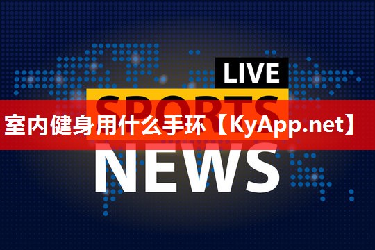 室内健身用什么手环 室内健身用什么手环