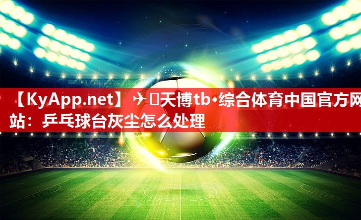 乒乓球台灰尘怎么处理 乒乓球台灰尘怎么处理