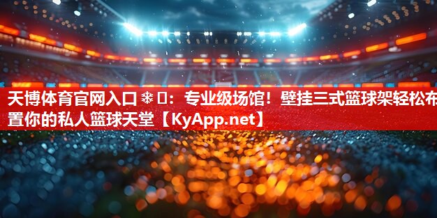 专业级场馆!壁挂三式篮球架轻松布置你的私人篮球天堂 专业级场馆!壁挂三式篮球架轻松布置你的私人篮球天堂