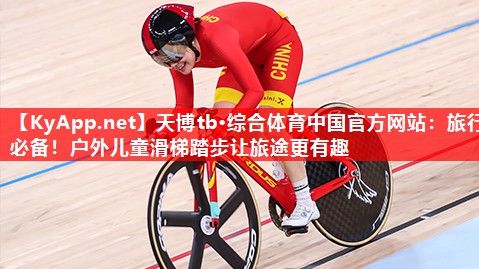 旅行必备!户外儿童滑梯踏步让旅途更有趣 旅行必备!户外儿童滑梯踏步让旅途更有趣