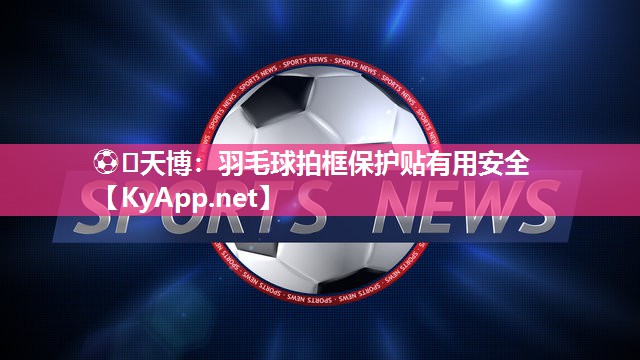 羽毛球拍框保护贴有用安全 羽毛球拍框保护贴有用安全