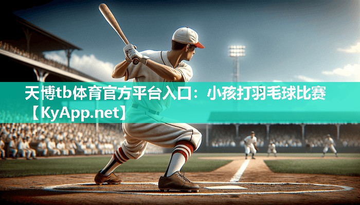 小孩打羽毛球比赛 小孩打羽毛球比赛