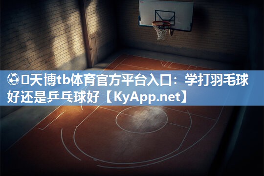 学打羽毛球好还是乒乓球好 学打羽毛球好还是乒乓球好