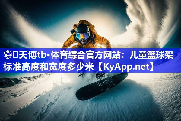 儿童篮球架标准高度和宽度多少米 儿童篮球架标准高度和宽度多少米