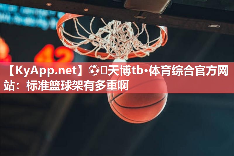 标准篮球架有多重啊 标准篮球架有多重啊