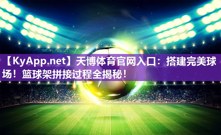 搭建完美球场!篮球架拼接过程全揭秘! 搭建完美球场!篮球架拼接过程全揭秘!