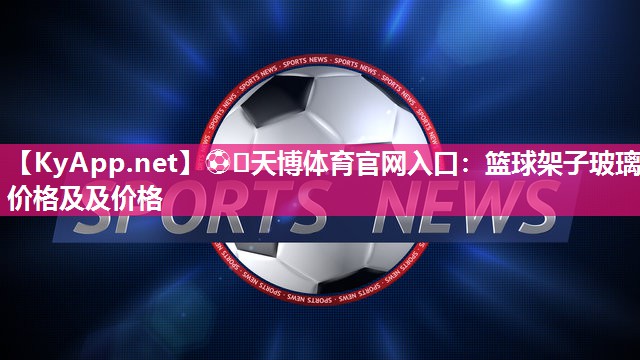 篮球架子玻璃价格及及价格 篮球架子玻璃价格及及价格