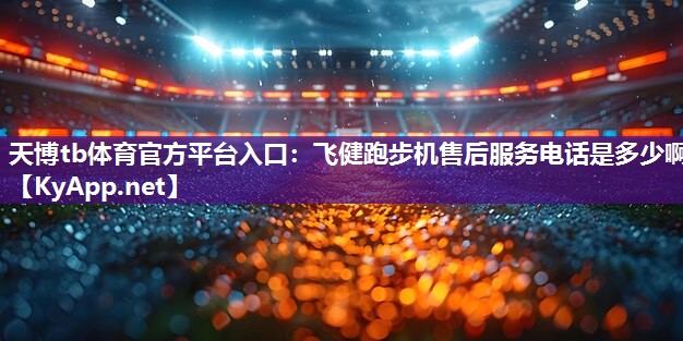飞健跑步机售后服务电话是多少啊 飞健跑步机售后服务电话是多少啊