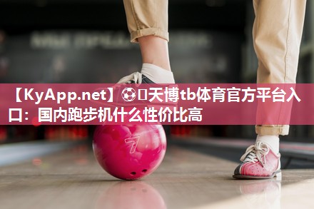 国内跑步机什么性价比高 国内跑步机什么性价比高