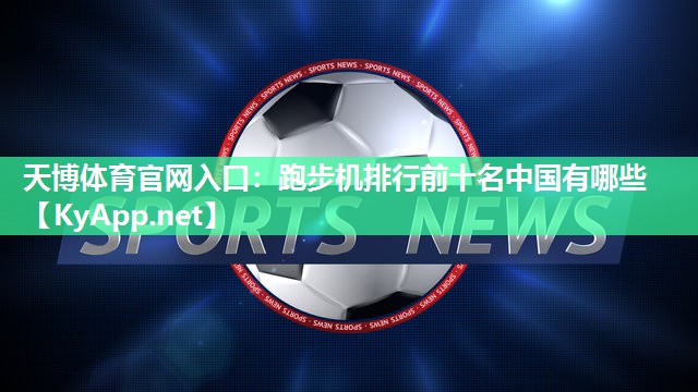 跑步机排行前十名中国有哪些 跑步机排行前十名中国有哪些