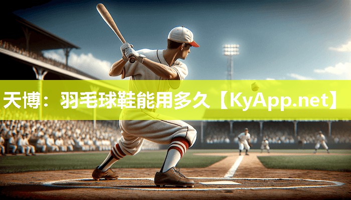 羽毛球鞋能用多久 羽毛球鞋能用多久