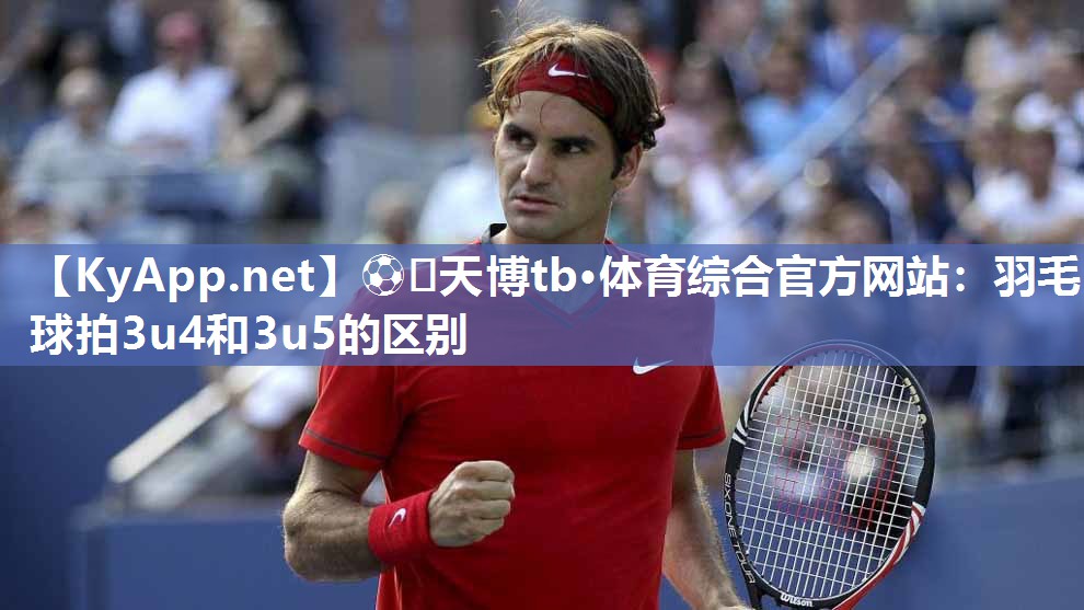 羽毛球拍3u4和3u5的区别 羽毛球拍3u4和3u5的区别