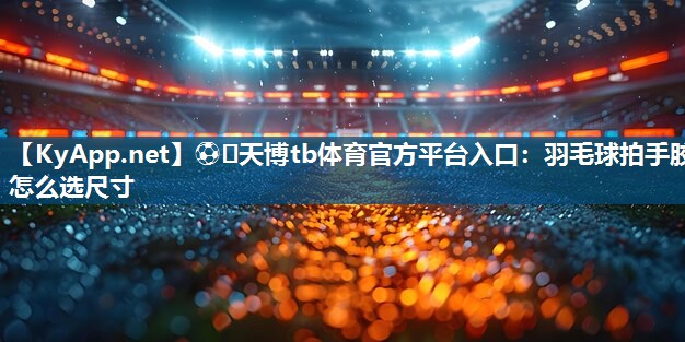 羽毛球拍手胶怎么选尺寸 羽毛球拍手胶怎么选尺寸