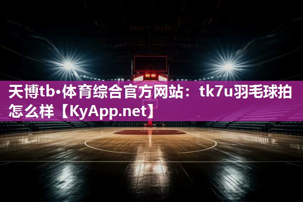 tk7u羽毛球拍怎么样 tk7u羽毛球拍怎么样